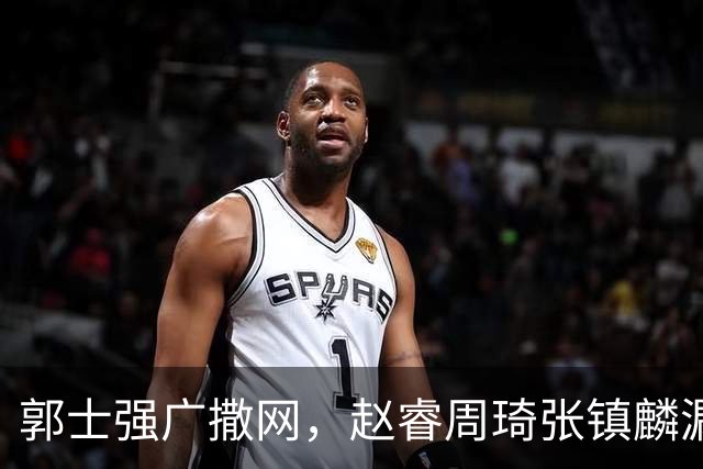 郭士强广撒网，赵睿周琦张镇麟漏网，新科冠军一人准班副却能两人